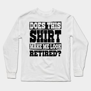 'Does This Shirt Make Me Look Retired' Retirement Gift Long Sleeve T-Shirt